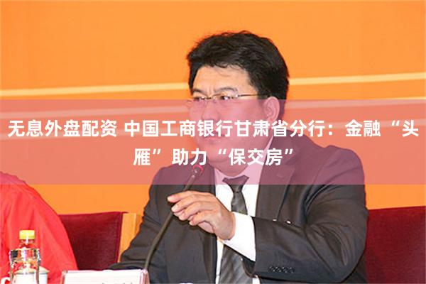 无息外盘配资 中国工商银行甘肃省分行：金融 “头雁” 助力 “保交房”