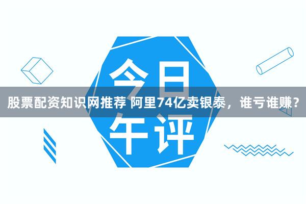 股票配资知识网推荐 阿里74亿卖银泰，谁亏谁赚？