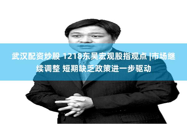 武汉配资炒股 1218东吴宏观股指观点 |市场继续调整 短期缺乏政策进一步驱动