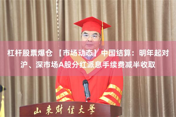 杠杆股票爆仓 【市场动态】中国结算：明年起对沪、深市场A股分红派息手续费减半收取