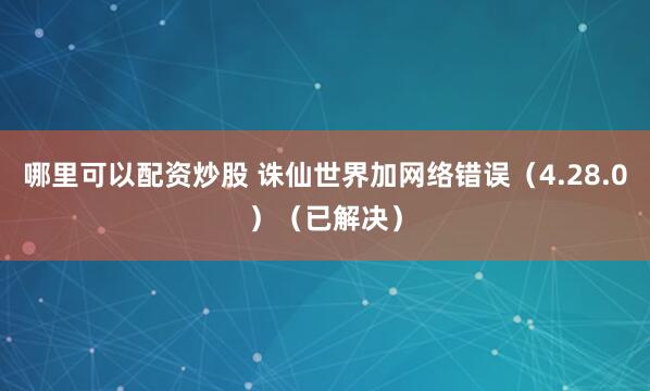 哪里可以配资炒股 诛仙世界加网络错误（4.28.0）（已解决）