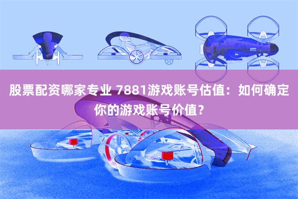 股票配资哪家专业 7881游戏账号估值：如何确定你的游戏账号价值？