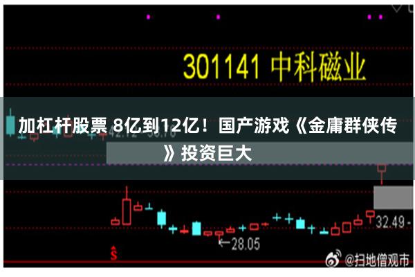 加杠杆股票 8亿到12亿！国产游戏《金庸群侠传》投资巨大