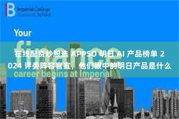 在线配资炒股选 APPSO 明日 AI 产品榜单 2024 评委阵容官宣，他们眼中的明日产品是什么