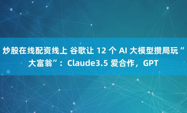 炒股在线配资线上 谷歌让 12 个 AI 大模型攒局玩“大富翁”：Claude3.5 爱合作，GPT