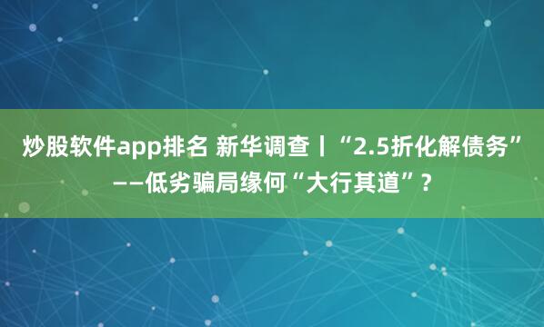 炒股软件app排名 新华调查丨“2.5折化解债务”——低劣骗局缘何“大行其道”？