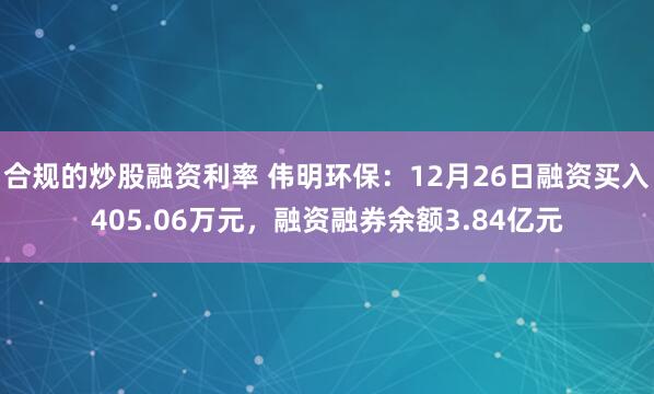 合规的炒股融资利率 伟明环保：12月26日融资买入405.06万元，融资融券余额3.84亿元