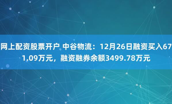 网上配资股票开户 中谷物流：12月26日融资买入671.09万元，融资融券余额3499.78万元