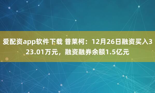 爱配资app软件下载 普莱柯：12月26日融资买入323.01万元，融资融券余额1.5亿元