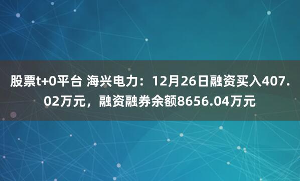 股票t+0平台 海兴电力：12月26日融资买入407.02万元，融资融券余额8656.04万元