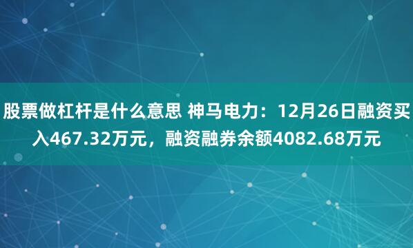 股票做杠杆是什么意思 神马电力：12月26日融资买入467.32万元，融资融券余额4082.68万元