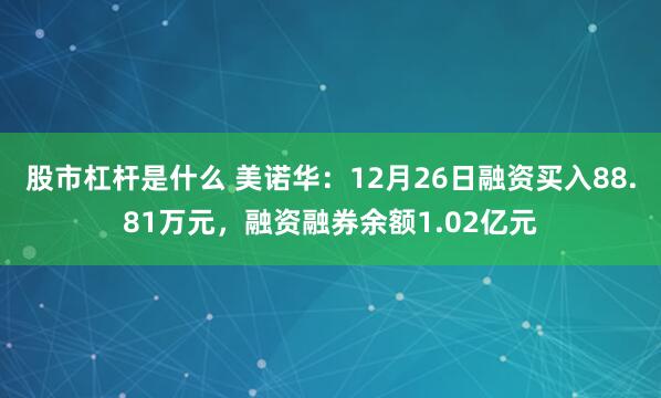 股市杠杆是什么 美诺华：12月26日融资买入88.81万元，融资融券余额1.02亿元