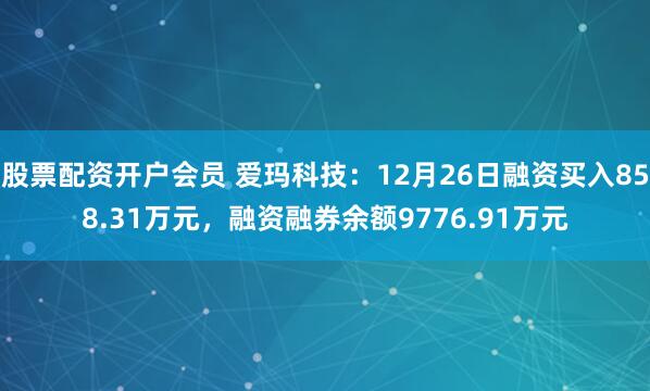 股票配资开户会员 爱玛科技：12月26日融资买入858.31万元，融资融券余额9776.91万元