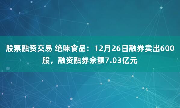 股票融资交易 绝味食品：12月26日融券卖出600股，融资融券余额7.03亿元