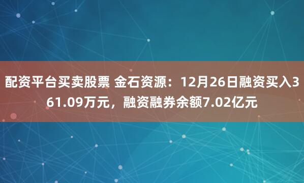 配资平台买卖股票 金石资源：12月26日融资买入361.09万元，融资融券余额7.02亿元