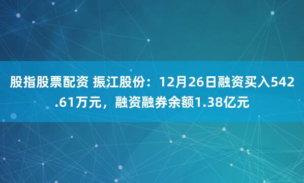 股指股票配资 振江股份：12月26日融资买入542.61万元，融资融券余额1.38亿元