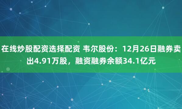 在线炒股配资选择配资 韦尔股份：12月26日融券卖出4.91万股，融资融券余额34.1亿元