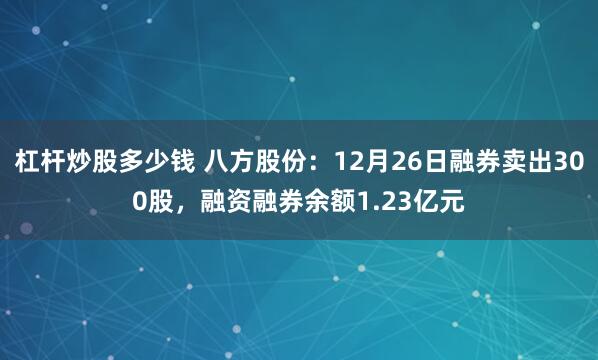 杠杆炒股多少钱 八方股份：12月26日融券卖出300股，融资融券余额1.23亿元