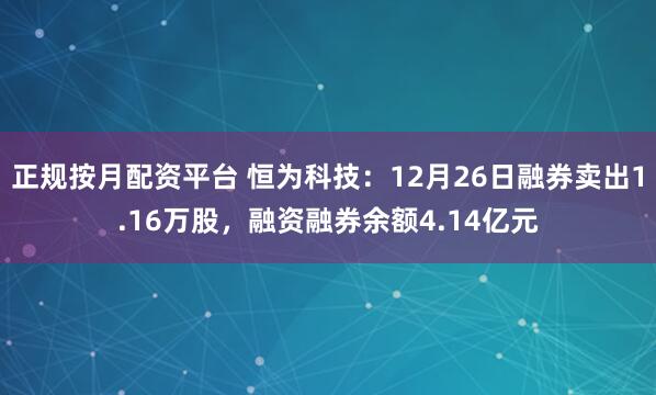 正规按月配资平台 恒为科技：12月26日融券卖出1.16万股，融资融券余额4.14亿元