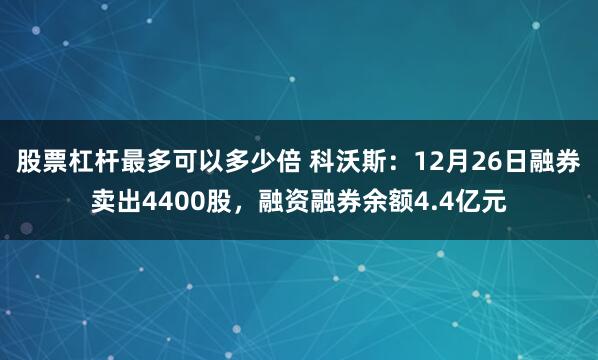 股票杠杆最多可以多少倍 科沃斯：12月26日融券卖出4400股，融资融券余额4.4亿元