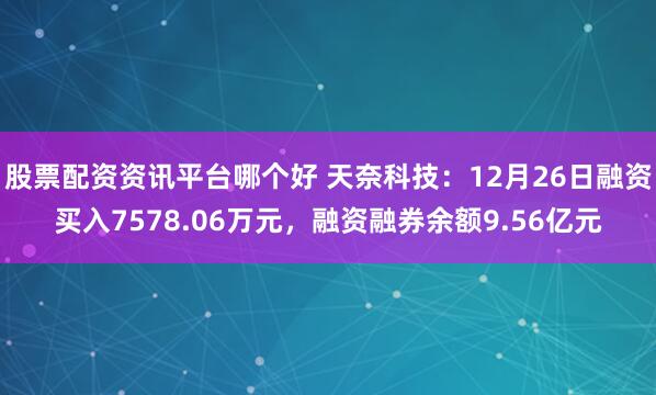 股票配资资讯平台哪个好 天奈科技：12月26日融资买入7578.06万元，融资融券余额9.56亿元