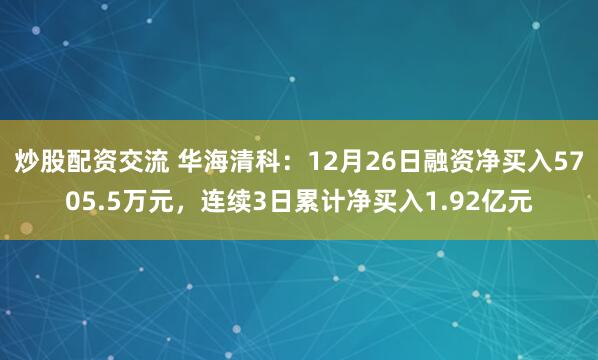 炒股配资交流 华海清科：12月26日融资净买入5705.5万元，连续3日累计净买入1.92亿元