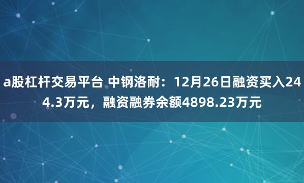 a股杠杆交易平台 中钢洛耐：12月26日融资买入244.3万元，融资融券余额4898.23万元