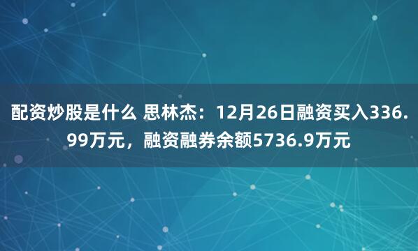 配资炒股是什么 思林杰：12月26日融资买入336.99万元，融资融券余额5736.9万元