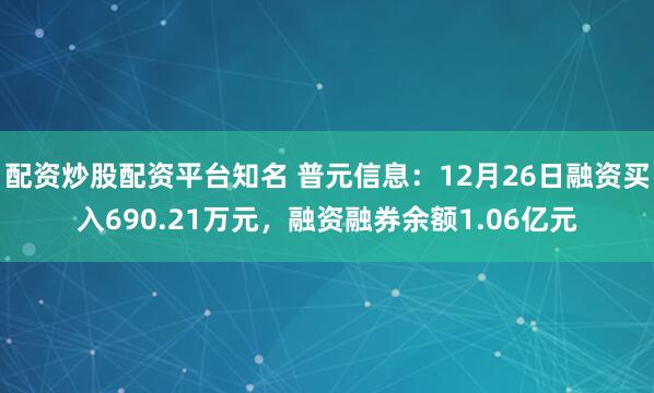 配资炒股配资平台知名 普元信息：12月26日融资买入690.21万元，融资融券余额1.06亿元