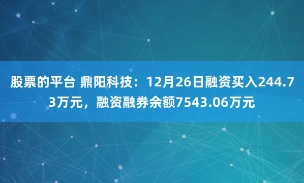 股票的平台 鼎阳科技：12月26日融资买入244.73万元，融资融券余额7543.06万元