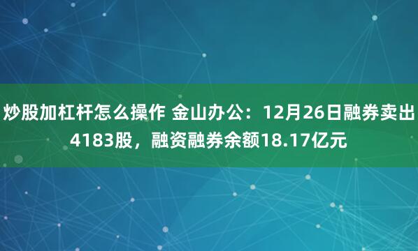 炒股加杠杆怎么操作 金山办公：12月26日融券卖出4183股，融资融券余额18.17亿元