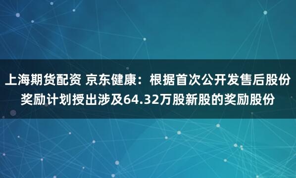 上海期货配资 京东健康：根据首次公开发售后股份奖励计划授出涉及64.32万股新股的奖励股份