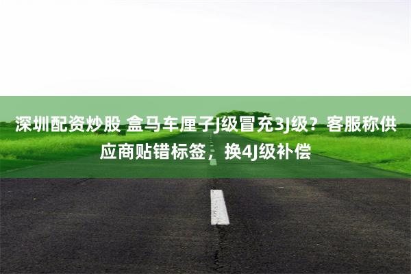 深圳配资炒股 盒马车厘子J级冒充3J级？客服称供应商贴错标签，换4J级补偿