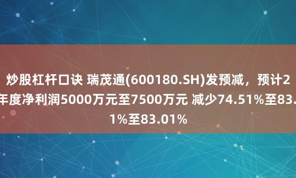 炒股杠杆口诀 瑞茂通(600180.SH)发预减，预计2024年度净利润5000万元至7500万元 减少74.51%至83.01%