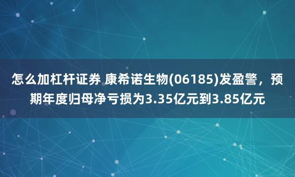 怎么加杠杆证券 康希诺生物(06185)发盈警，预期年度归母净亏损为3.35亿元到3.85亿元