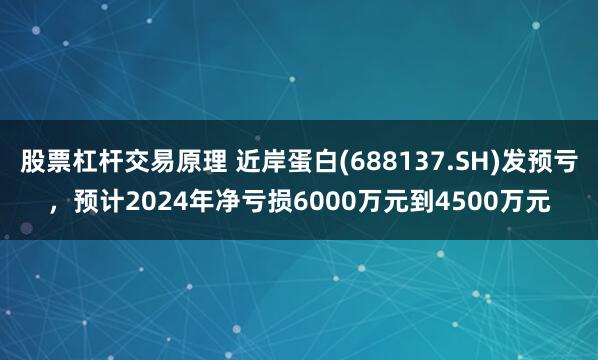 股票杠杆交易原理 近岸蛋白(688137.SH)发预亏，预计2024年净亏损6000万元到4500万元