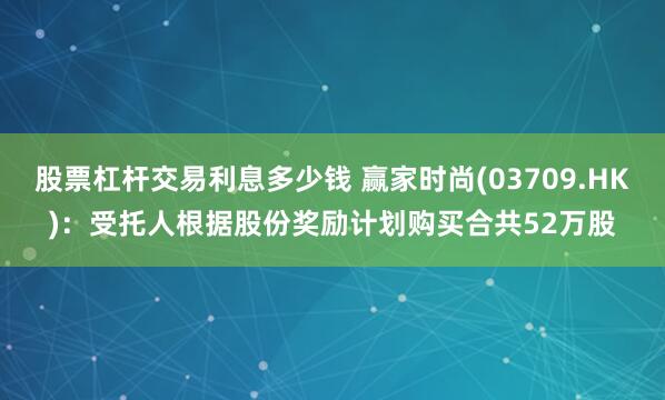 股票杠杆交易利息多少钱 赢家时尚(03709.HK)：受托人根据股份奖励计划购买合共52万股