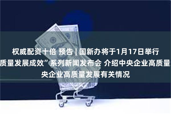 权威配资十倍 预告 | 国新办将于1月17日举行“中国经济高质量发展成效”系列新闻发布会 介绍中央企业高质量发展有关情况