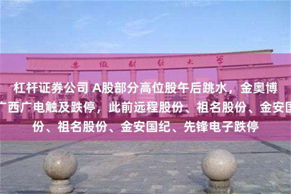 杠杆证券公司 A股部分高位股午后跳水，金奥博、瀛通通讯跌停，广西广电触及跌停，此前远程股份、祖名股份、金安国纪、先锋电子跌停