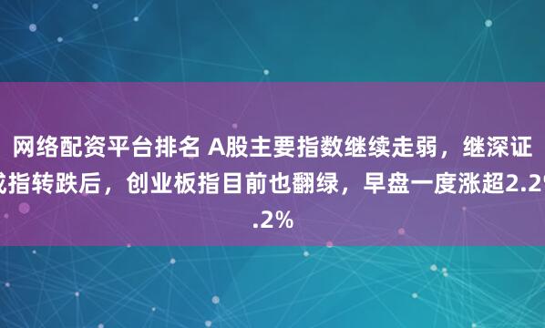 网络配资平台排名 A股主要指数继续走弱，继深证成指转跌后，创业板指目前也翻绿，早盘一度涨超2.2%