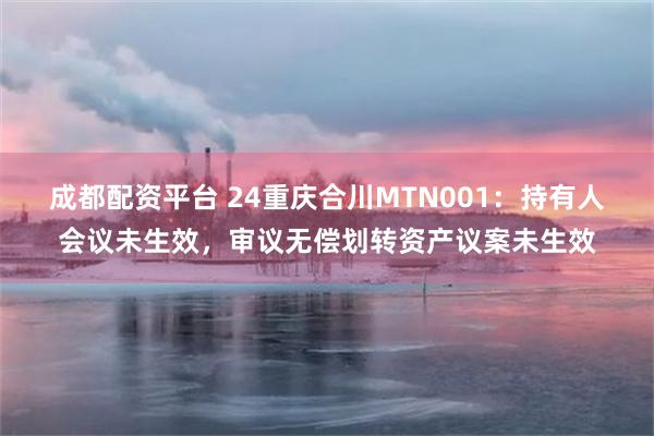 成都配资平台 24重庆合川MTN001：持有人会议未生效，审议无偿划转资产议案未生效