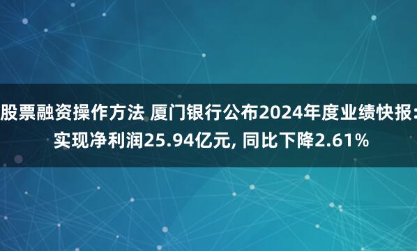 股票融资操作方法 厦门银行公布2024年度业绩快报: 实现净利润25.94亿元, 同比下降2.61%