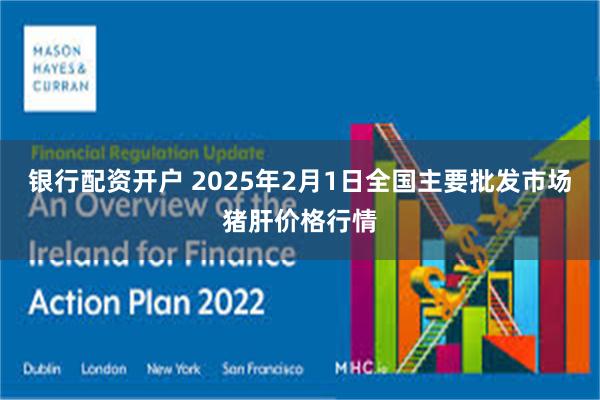 银行配资开户 2025年2月1日全国主要批发市场猪肝价格行情