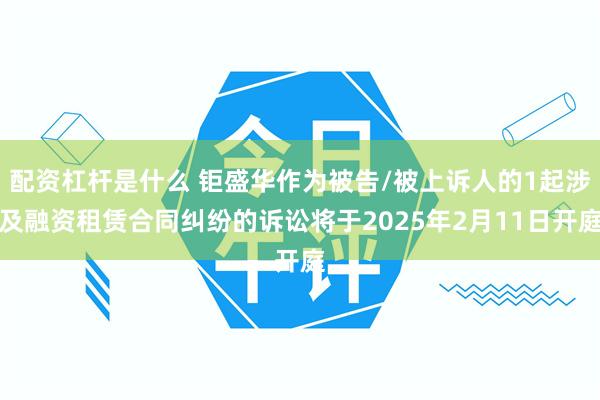 配资杠杆是什么 钜盛华作为被告/被上诉人的1起涉及融资租赁合同纠纷的诉讼将于2025年2月11日开庭