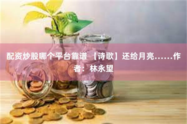 配资炒股哪个平台靠谱 【诗歌】还给月亮……作者：林永望