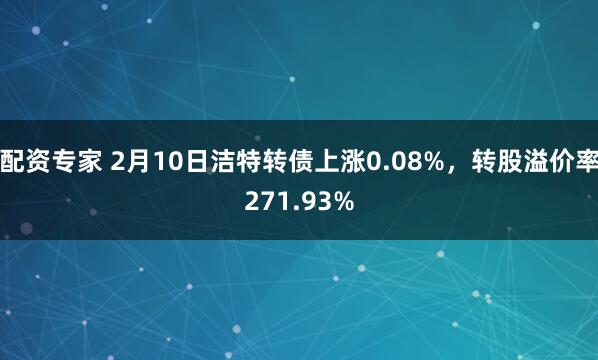 配资专家 2月10日洁特转债上涨0.08%，转股溢价率271.93%