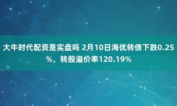 大牛时代配资是实盘吗 2月10日海优转债下跌0.25%，转股溢价率120.19%