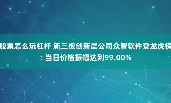 股票怎么玩杠杆 新三板创新层公司众智软件登龙虎榜: 当日价格振幅达到99.00%