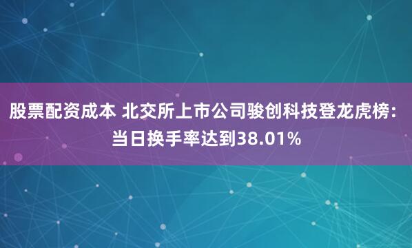 股票配资成本 北交所上市公司骏创科技登龙虎榜: 当日换手率达到38.01%