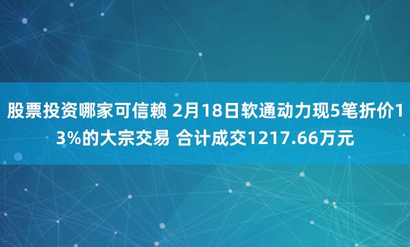 股票投资哪家可信赖 2月18日软通动力现5笔折价13%的大宗交易 合计成交1217.66万元